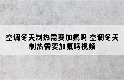 空调冬天制热需要加氟吗 空调冬天制热需要加氟吗视频